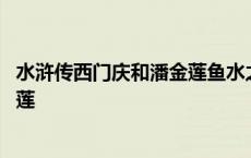 水浒传西门庆和潘金莲鱼水之欢第几回 水浒传西门庆和潘金莲 