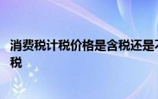 消费税计税价格是含税还是不含税 计税价格是含税还是不含税 