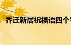 乔迁新居祝福语四个字 乔迁新居祝福语4个字 