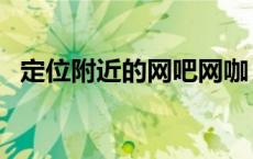 定位附近的网吧网咖 离我最近的网吧定位 