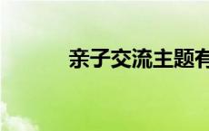 亲子交流主题有哪些 亲子交流 