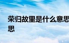 荣归故里是什么意思解释 荣归故里是什么意思 