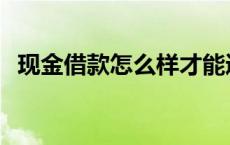 现金借款怎么样才能通过 现金借款怎么样 