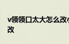 v领领口太大怎么改小 v领领口太大自己怎么改 