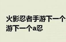 火影忍者手游下一个忍法帖2023 火影忍者手游下一个a忍 