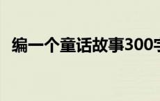 编一个童话故事300字 写一篇童话故事300字 