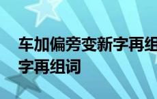 车加偏旁变新字再组词怎么写 车加偏旁变新字再组词 