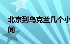 北京到乌克兰几个小时 北京到乌克兰多长时间 