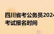 四川省考公务员2024报名时间 四川省公务员考试报名时间 