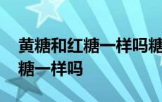 黄糖和红糖一样吗糖好还是红糖好 黄糖和红糖一样吗 