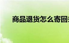 商品退货怎么寄回去 退货怎么寄回去 