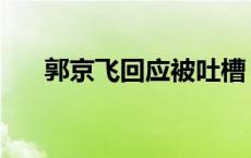 郭京飞回应被吐槽 郭京飞表白遭回怼 