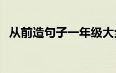 从前造句子一年级大全 从前造句子一年级 