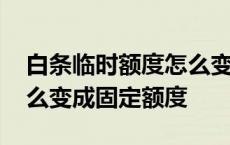 白条临时额度怎么变成固定额度 临时额度怎么变成固定额度 