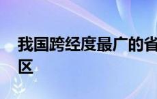 我国跨经度最广的省区 我国跨纬度最广的省区 