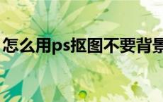 怎么用ps抠图不要背景 ps怎么抠图不要背景 