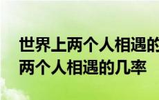 世界上两个人相遇的概率是0.00049 世界上两个人相遇的几率 