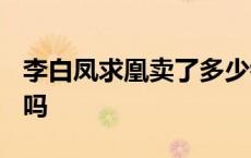 李白凤求凰卖了多少钱 李白凤求凰2019还卖吗 