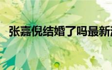 张嘉倪结婚了吗最新消息 张嘉倪结婚了吗 