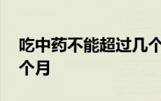 吃中药不能超过几个月吗 吃中药不能超过几个月 