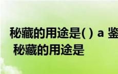 秘藏的用途是( ) a 鉴赏 b 宣示 c 随设 d 传承 秘藏的用途是 