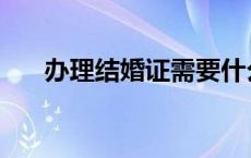 办理结婚证需要什么 结婚证需要什么 