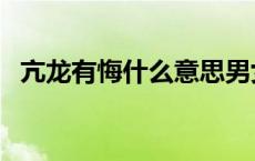 亢龙有悔什么意思男女 亢龙有悔什么意思 