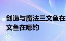 创造与魔法三文鱼在哪钓2023 创造与魔法三文鱼在哪钓 