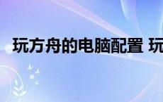 玩方舟的电脑配置 玩方舟电脑配置价格表 