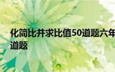 化简比并求比值50道题六年级包括答案 化简比并求比值50道题 