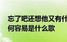 忘了吧还想他又有什么用是什么歌 忘记你谈何容易是什么歌 