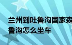 兰州到吐鲁沟国家森林公园怎么去 兰州到吐鲁沟怎么坐车 