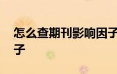 怎么查期刊影响因子多少 怎么查期刊影响因子 