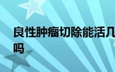 良性肿瘤切除能活几年 良性肿瘤会自己消失吗 