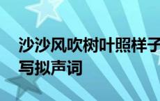 沙沙风吹树叶照样子写拟声词 沙沙风吹树叶写拟声词 