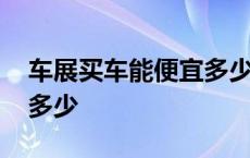 车展买车能便宜多少钱一辆 车展买车能便宜多少 