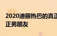 2020迪丽热巴的真正的男朋友 迪丽热巴的真正男朋友 