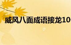 威风八面成语接龙10个 八面威风成语接龙 