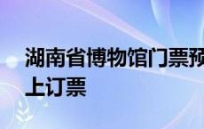 湖南省博物馆门票预约app 湖南省博物馆网上订票 