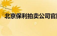 北京保利拍卖公司官网 北京保利拍卖公司 