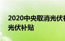 2020中央取消光伏补贴文件 2018中央取消光伏补贴 