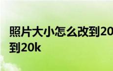 照片大小怎么改到20k到40k 照片大小怎么改到20k 