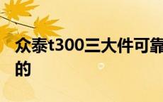 众泰t300三大件可靠吗 众泰t300三大件哪出的 