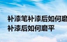 补漆笔补漆后如何磨平后要上金油吗 补漆笔补漆后如何磨平 