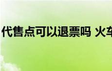 代售点可以退票吗 火车票 代售点可以退票吗 