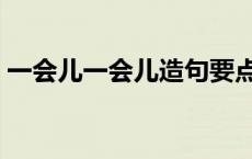 一会儿一会儿造句要点 一会儿一会儿写造句 