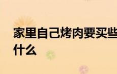 家里自己烤肉要买些什么 自家烤肉都需要买什么 