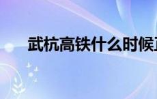 武杭高铁什么时候正式运营 武杭高铁 