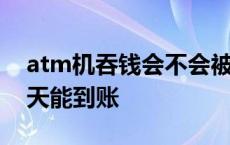 atm机吞钱会不会被后面取款 atm机吞钱几天能到账 