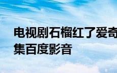 电视剧石榴红了爱奇艺网 石榴红了电视剧全集百度影音 